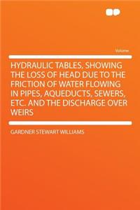 Hydraulic Tables, Showing the Loss of Head Due to the Friction of Water Flowing in Pipes, Aqueducts, Sewers, Etc. and the Discharge Over Weirs