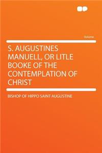 S. Augustines Manuell, or Litle Booke of the Contemplation of Christ