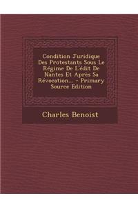 Condition Juridique Des Protestants Sous Le Regime de L'Edit de Nantes Et Apres Sa Revocation...