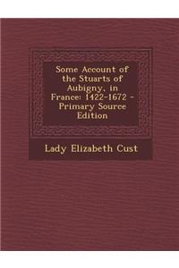 Some Account of the Stuarts of Aubigny, in France: 1422-1672 - Primary Source Edition: 1422-1672 - Primary Source Edition