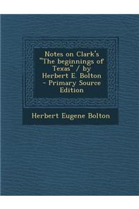 Notes on Clark's the Beginnings of Texas / By Herbert E. Bolton - Primary Source Edition