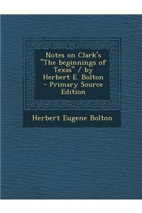Notes on Clark's the Beginnings of Texas / By Herbert E. Bolton - Primary Source Edition