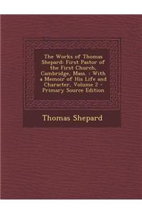 The Works of Thomas Shepard: First Pastor of the First Church, Cambridge, Mass.: With a Memoir of His Life and Character, Volume 2 - Primary Source