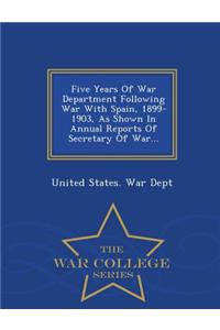 Five Years of War Department Following War with Spain, 1899-1903, as Shown in Annual Reports of Secretary of War... - War College Series