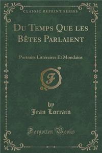 Du Temps Que Les BÃªtes Parlaient: Portraits LittÃ©raires Et Mondains (Classic Reprint)