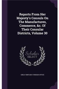 Reports from Her Majesty's Consuls on the Manufactures, Commerce, &C. of Their Consular Districts, Volume 30