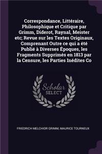 Correspondance, Littéraire, Philosophique et Critique par Grimm, Diderot, Raynal, Meister etc; Revue sur les Textes Originaux, Comprenant Outre ce qui a été Publié à Diverses Époques, les Fragments Supprimés en 1813 par la Censure, les Parties Inéd