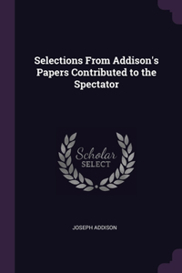Selections From Addison's Papers Contributed to the Spectator