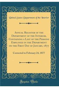 Annual Register of the Department of the Interior, Containing a List of the Persons Employed in the Department on the First Day of January, 1877: Corrected to February 24, 1877 (Classic Reprint)