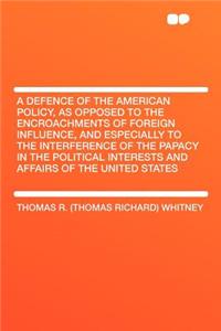 A Defence of the American Policy, as Opposed to the Encroachments of Foreign Influence, and Especially to the Interference of the Papacy in the Political Interests and Affairs of the United States