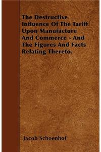 The Destructive Influence Of The Tariff Upon Manufacture And Commerce - And The Figures And Facts Relating Thereto.