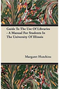 Guide To The Use Of Libraries - A Manual For Students In The University Of Illinois