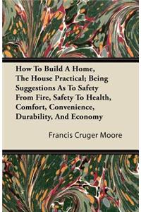 How To Build A Home, The House Practical; Being Suggestions As To Safety From Fire, Safety To Health, Comfort, Convenience, Durability, And Economy