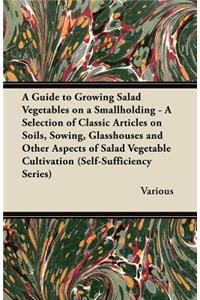 A Guide to Growing Salad Vegetables on a Smallholding - A Selection of Classic Articles on Soils, Sowing, Glasshouses and Other Aspects of Salad Vegetable Cultivation (Self-Sufficiency Series)