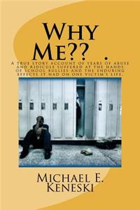 Why Me .: A true story account of years of abuse and ridicule suffered at the hands of school bullies and the long term effects it had on one victim's life.