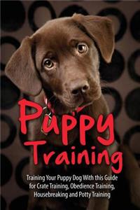 Puppy Training: Training Your Puppy Dog with This Guide for Crate Training, Obedience Training, Housebreaking, and Potty Training