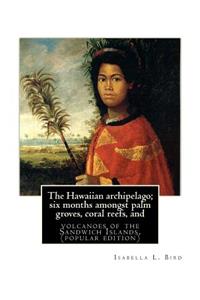 The Hawaiian archipelago; six months amongst palm groves, coral reefs, and