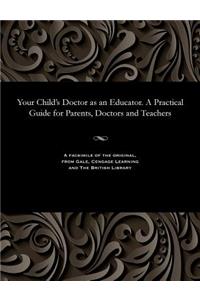 Your Child's Doctor as an Educator. a Practical Guide for Parents, Doctors and Teachers