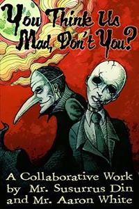 You Think Us Mad, Don't You?: A Collaborative Work by Mr. Susurrus Din and Mr. Aaron White