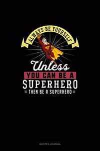 Always Be Yourself Unless You Can Be A Superhero Then Be A Superhero