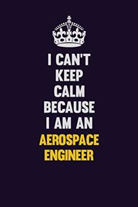 I can't Keep Calm Because I Am An aerospace engineer