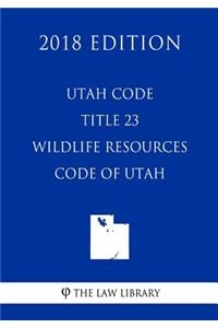 Utah Code - Title 23 - Wildlife Resources Code of Utah (2018 Edition)