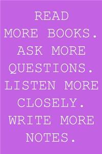 Read more books. Ask more questions. Listen more closely. Write more notes.