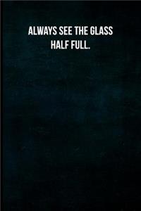 Always See the Glass Half Full.