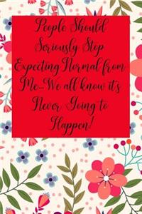 People Should Seriously Stop Expecting Normal from Me...We All Know It's Never Going to Happen!