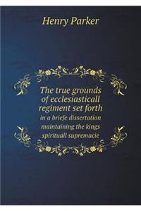 The true grounds of ecclesiasticall regiment set forth in a briefe dissertation maintaining the kings spirituall supremacie