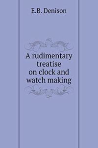 A Rudimentary Treatise on Clock and Watch Making