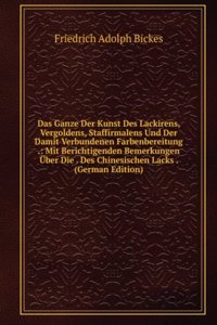 Das Ganze Der Kunst Des Lackirens, Vergoldens, Staffirmalens Und Der Damit Verbundenen Farbenbereitung .: Mit Berichtigenden Bemerkungen Uber Die . Des Chinesischen Lacks . (German Edition)