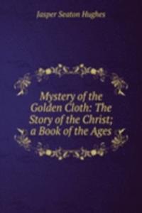 Mystery of the Golden Cloth: The Story of the Christ; a Book of the Ages