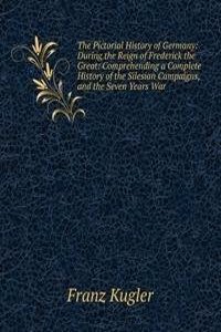 Pictorial History of Germany: During the Reign of Frederick the Great: Comprehending a Complete History of the Silesian Campaigns, and the Seven Years War
