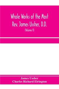 Whole works of the Most Rev. James Ussher, D.D., Lord Archbishop of Armagh, and Primate of all Ireland. now for the first time collected, with a life of the author and an account of his writings (Volume V)