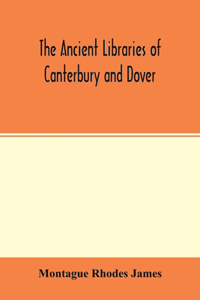 ancient libraries of Canterbury and Dover. The catalogues of the libraries of Christ church priory and St. Augustine's abbey at Canterbury and of St. Martin's priory at Dover