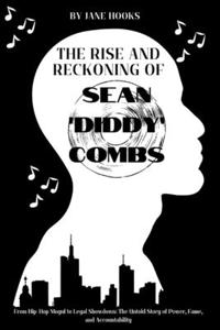 Rise and Reckoning of Sean "Diddy" Combs: From Hip-Hop Mogul to Legal Showdown: The Untold Story of Power, Fame, and Accountability
