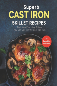 Superb Cast Iron Skillet Recipes: Delicious Everyday Dishes You Can Cook in the Cast Iron Pan