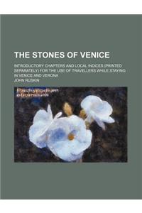 The Stones of Venice; Introductory Chapters and Local Indices (Printed Separately) for the Use of Travellers While Staying in Venice and Verona