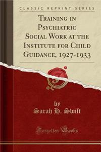 Training in Psychiatric Social Work at the Institute for Child Guidance, 1927-1933 (Classic Reprint)