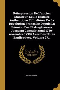 Réimpression De L'ancien Moniteur, Seule Histoire Authentique Et Inaltérée De La Révolution Française Depuis La Réunion Des Etats-généraux Jusqu'au Consulat (mai 1789-novembre 1799) Avec Des Notes Explicatives, Volume 27...