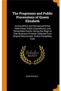 Progresses and Public Processions of Queen Elizabeth: Among Which Are Interspersed Other Solemnities, Public Expenditures, and Remarkable Events, During the Reign of That Illustrious Princess Collected 