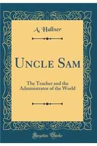 Uncle Sam: The Teacher and the Administrator of the World (Classic Reprint)