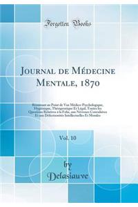 Journal de MÃ©decine Mentale, 1870, Vol. 10: RÃ©sumant Au Point de Vue MÃ©dico-Psychologique, HygiÃ©nique, ThÃ©rapeutique Et LÃ©gal, Toutes Les Questions Relatives Ã? La Folie, Aux NÃ©vroses Convulsives Et Aux DÃ©fectuositÃ©s Intellectuelles Et Mor