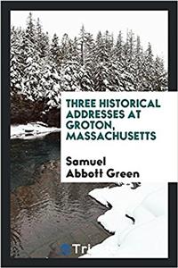 Three Historical Addresses at Groton, Massachusetts