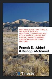 Free Religious Tracts No. 5. The Public School Question, as Understood by a Catholic American Citizen, and by a Liberal American Citizen. Two Lectures