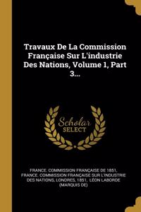 Travaux De La Commission Française Sur L'industrie Des Nations, Volume 1, Part 3...