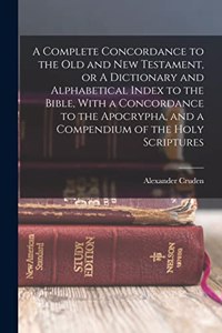 Complete Concordance to the Old and New Testament, or A Dictionary and Alphabetical Index to the Bible, With a Concordance to the Apocrypha, and a Compendium of the Holy Scriptures