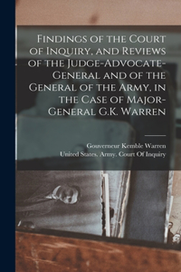 Findings of the Court of Inquiry, and Reviews of the Judge-Advocate-General and of the General of the Army, in the Case of Major-General G.K. Warren