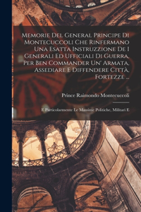 Memorie Del General Principe Di Montecuccoli Che Rinfermano Una Esatta Instruzzione De I Generali Ed Ufficiali Di Guerra, Per Ben Commander Un' Armata, Assediare E Diffendere Città, Fortezze ...